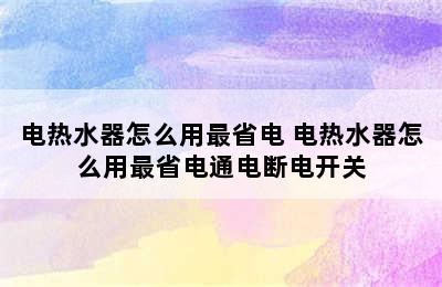 电热水器怎么用最省电 电热水器怎么用最省电通电断电开关